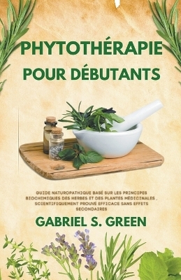 Phytoth�rapie Pour D�butants - Guide Naturopathique Bas� sur les Principes Biochimiques des Herbes et des Plantes M�dicinales, Scientifiquement Prouv� Efficace Sans Effets Secondaires - Gabriel S Green