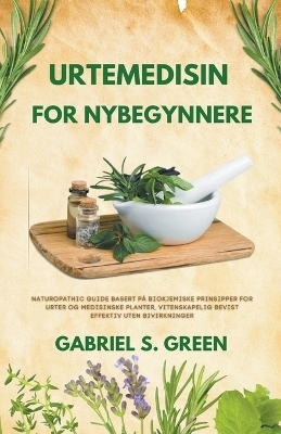 Urtemedisin For Nybegynnere - Naturopathic Guide Basert p� Biokjemiske Prinsipper for Urter og Medisinske Planter, Vitenskapelig Bevist Effektiv Uten Bivirkninger - Gabriel S Green