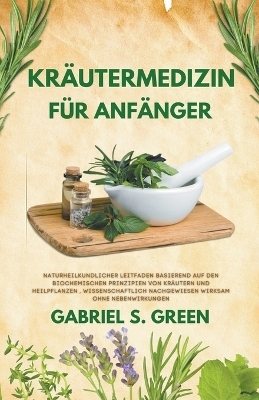 Kräutermedizin Für Anfänger - Naturheilkundlicher Leitfaden Basierend auf den Biochemischen Prinzipien Von Kräutern und Heilpflanzen, Wissenschaftlich Nachgewiesen Wirksam Ohne Nebenwirkungen - Gabriel S Green