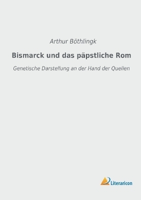 Bismarck und das päpstliche Rom - Arthur Böthlingk