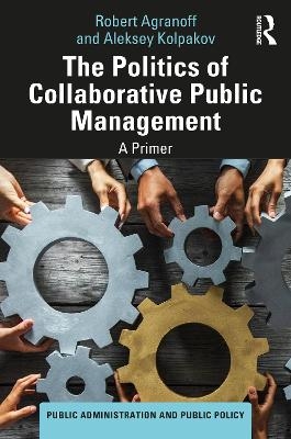 The Politics of Collaborative Public Management - Robert Agranoff, Aleksey Kolpakov