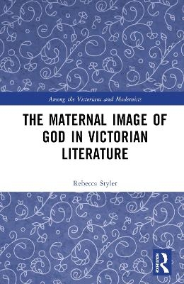 The Maternal Image of God in Victorian Literature - Rebecca Styler