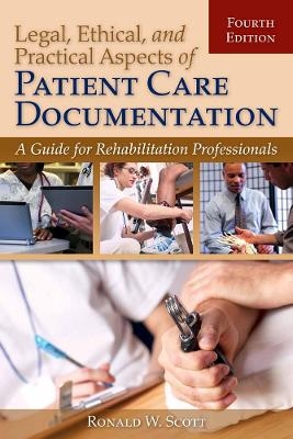 Legal, Ethical, And Practical Aspects Of Patient Care Documentation: A Guide For Rehabilitation Professionals - Ron W. Scott