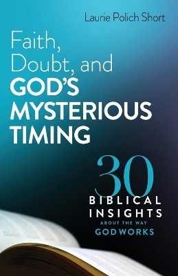 Faith, Doubt, and God`s Mysterious Timing – 30 Biblical Insights about the Way God Works - Laurie Polich Short