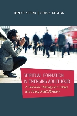 Spiritual Formation in Emerging Adulthood – A Practical Theology for College and Young Adult Ministry - Chris A. Kiesling, David P. Setran