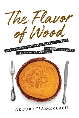 The Flavor of Wood: In Search of the Wild Taste of Trees from Smoke and Sap to Root and Bark - Cisar-Erlach Artur