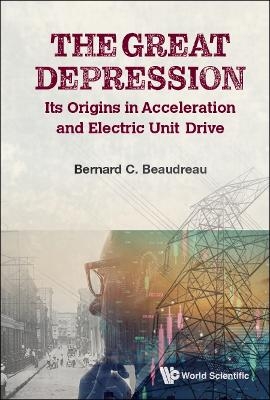 Great Depression, The: Its Origins In Acceleration And Electric Unit Drive - Bernard C Beaudreau