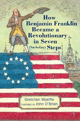 How Benjamin Franklin Became a Revolutionary in Seven (Not-So-Easy) Steps - Gretchen Woelfle