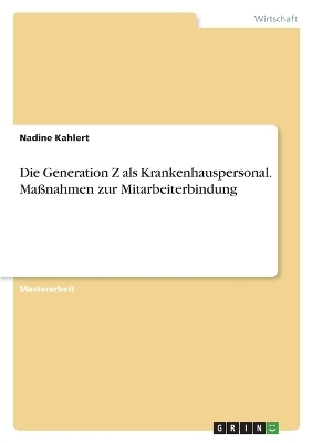 Die Generation Z als Krankenhauspersonal. MaÃnahmen zur Mitarbeiterbindung - Nadine Kahlert