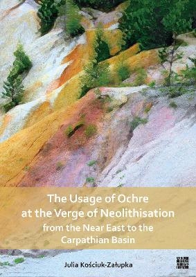 The Usage of Ochre at the Verge of Neolithisation from the Near East to the Carpathian Basin - Julia Kościuk-Załupka