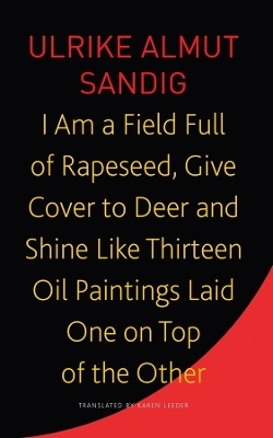 I Am a Field Full of Rapeseed, Give Cover to Deer and Shine Like Thirteen Oil Paintings Laid One on Top of the Other - Ulrike Almut Sandig, Karen Leeder