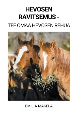 Hevosen Ravitsemus - Tee Omaa Hevosen Rehua - Emilia Mäkelä