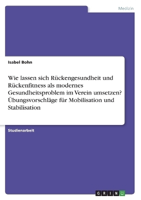 Wie lassen sich RÃ¼ckengesundheit und RÃ¼ckenfitness als modernes Gesundheitsproblem im Verein umsetzen? ÃbungsvorschlÃ¤ge fÃ¼r Mobilisation und Stabilisation - Isabel Bohn