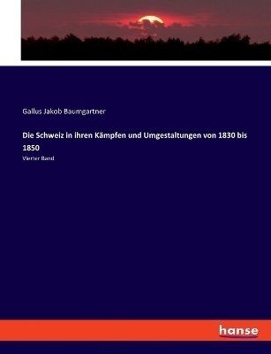 Die Schweiz in ihren KÃ¤mpfen und Umgestaltungen von 1830 bis 1850 - Gallus Jakob Baumgartner