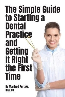 The Simple Guide to Starting a Dental Practice and Getting it Right the First Time - Manfred Purtzki
