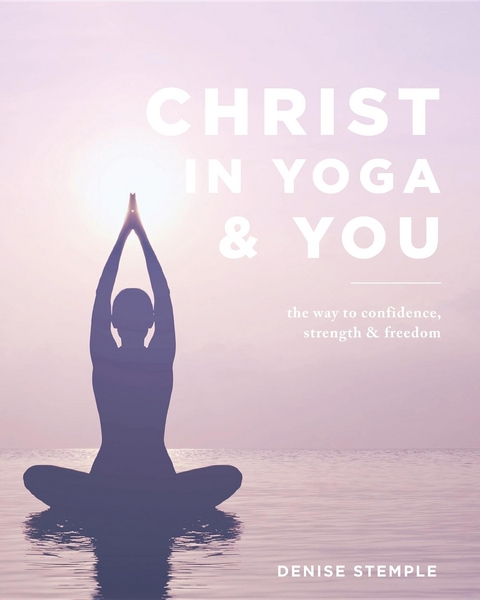 Christ In Yoga & You : The Way to Confidence, Strength & Freedom -  Denise Stemple