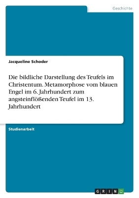 Die bildliche Darstellung des Teufels im Christentum. Metamorphose vom blauen Engel im 6. Jahrhundert zum angsteinflÃ¶Ãenden Teufel im 13. Jahrhundert - Jacqueline Schoder