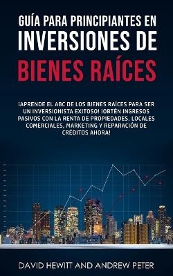 Guía para principiantes en Inversiones de Bienes Raíces. - David Hewitt, Andrew Peter