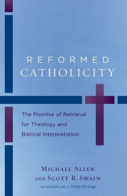 Reformed Catholicity – The Promise of Retrieval for Theology and Biblical Interpretation - Michael Allen, Scott R. Swain, J. Todd Billings