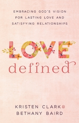 Love Defined – Embracing God`s Vision for Lasting Love and Satisfying Relationships - Kristen Clark, Bethany Baird