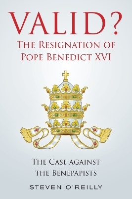 Valid? The Resignation of Pope Benedict XVI - Steven O'Reilly