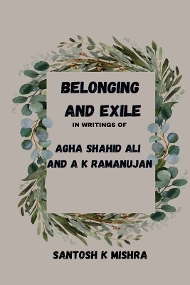 Belonging and Exile in writings of Agha Shahid Ali and A.K.Ramanujan - Santosh Kumar Mishra