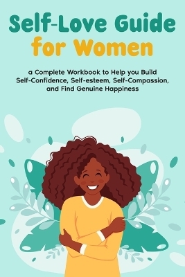 Self-Love Guide for Women  A Complete Workbook to Help you Build Self-Confidence, Self-esteem, Self-Compassion, and Find Genuine Happiness - Natalie Morgon