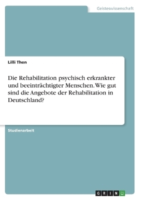 Die Rehabilitation psychisch erkrankter und beeintrÃ¤chtigter Menschen. Wie gut sind die Angebote der Rehabilitation in Deutschland? - Lilli Then