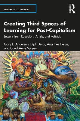 Creating Third Spaces of Learning for Post-Capitalism - Gary L. Anderson, Dipti Desai, Ana Inés Heras, Carol Anne Spreen