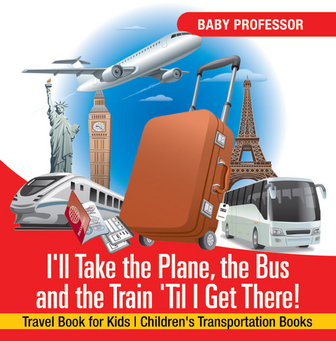 I'll Take the Plane, the Bus and the Train 'Til I Get There! Travel Book for Kids | Children's Transportation Books -  Baby Professor