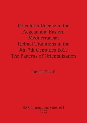 Oriental Influence in the Aegean and Eastern Mediterranean Helmet Traditions in the 8th-7th Centuries B.C. - Tamás Dezsö