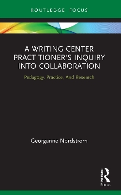 A Writing Center Practitioner's Inquiry into Collaboration - Georganne Nordstrom