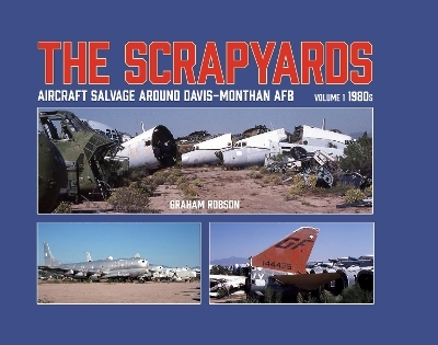The Scrapyards: Aircraft Salvage Around Davis-Monthan AFB – Volume 1 1980s - Graham Robson