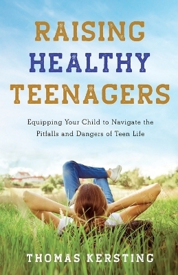 Raising Healthy Teenagers – Equipping Your Child to Navigate the Pitfalls and Dangers of Teen Life - Thomas Kersting