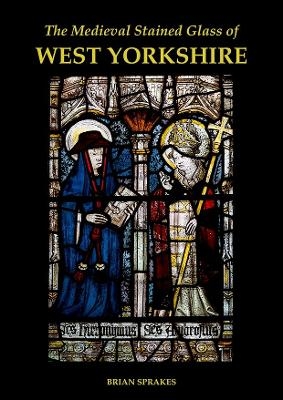 The Medieval Stained Glass of West Yorkshire - Brian Sprakes