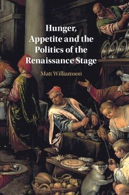 Hunger, Appetite and the Politics of the Renaissance Stage - Matt Williamson