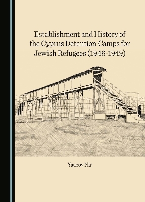 Establishment and History of the Cyprus Detention Camps for Jewish Refugees (1946-1949) - Yaacov Nir