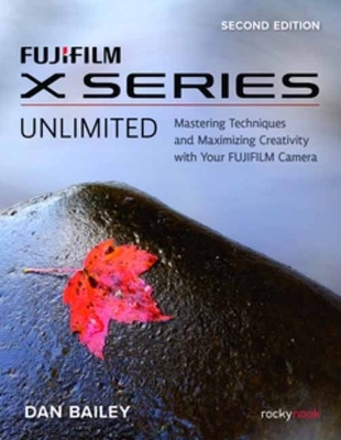 FUJIFILM X Series Unlimited, 2nd Edition - Dan Bailey
