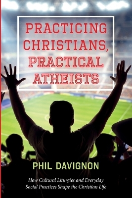 Practicing Christians, Practical Atheists - Phil Davignon