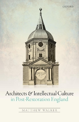 Architects and Intellectual Culture in Post-Restoration England - Matthew Walker