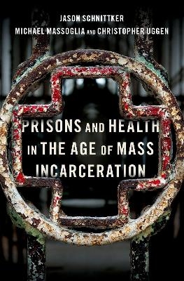 Prisons and Health in the Age of Mass Incarceration - Jason Schnittker, Michael Massoglia, Christopher Uggen