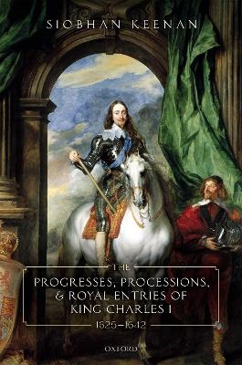 The Progresses, Processions, and Royal Entries of King Charles I, 1625-1642 - Siobhan Keenan