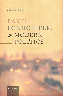 Barth, Bonhoeffer, and Modern Politics - Joshua Mauldin