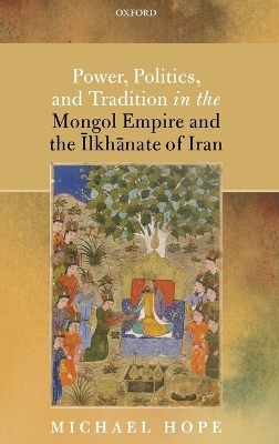 Power, Politics, and Tradition in the Mongol Empire and the Īlkhānate of Iran - Michael Hope