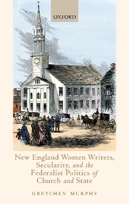 New England Women Writers, Secularity, and the Federalist Politics of Church and State - Gretchen Murphy