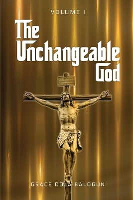 The Unchangeable God Volume I - Grace Dola Balogun