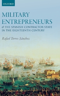 Military Entrepreneurs and the Spanish Contractor State in the Eighteenth Century - Rafael Torres Sánchez