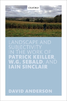 Landscape and Subjectivity in the Work of Patrick Keiller, W.G. Sebald, and Iain Sinclair - David Anderson