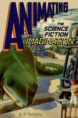 Animating the Science Fiction Imagination - J. P. Telotte