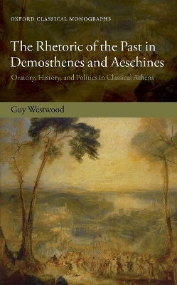 The Rhetoric of the Past in Demosthenes and Aeschines - Guy Westwood